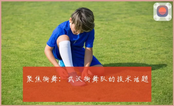 聚焦街舞：武汉街舞队的技术话题