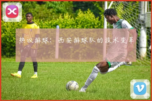 热议排球：西安排球队的技术变革