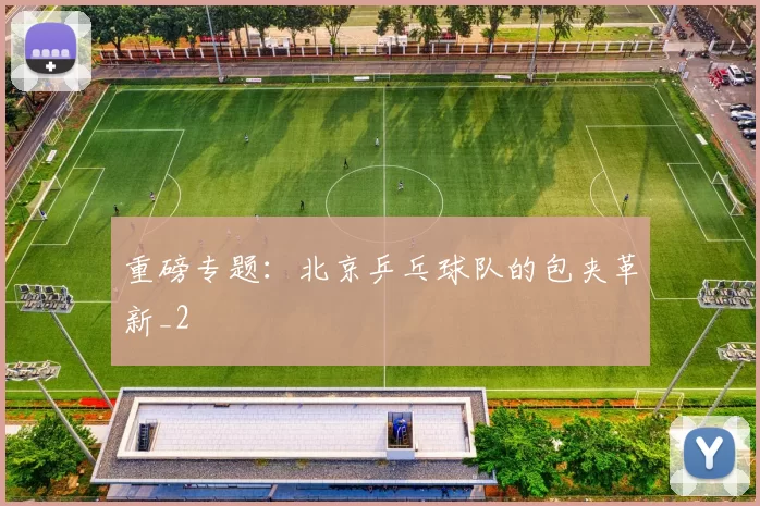 重磅专题：北京乒乓球队的包夹革新_2