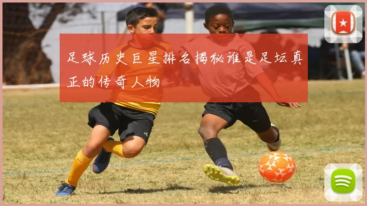 足球历史巨星排名揭秘谁是足坛真正的传奇人物