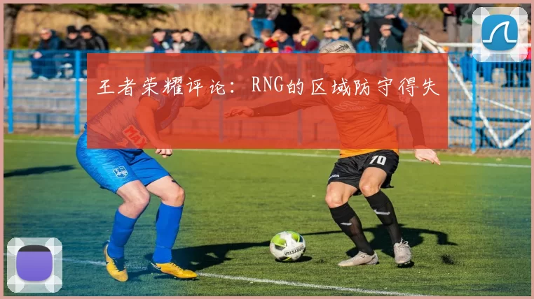 王者荣耀评论：RNG的区域防守得失