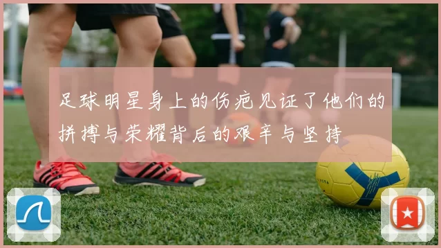 足球明星身上的伤疤见证了他们的拼搏与荣耀背后的艰辛与坚持