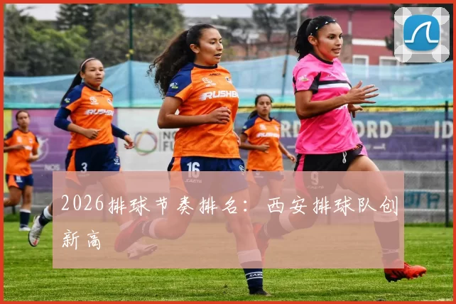 2026排球节奏排名：西安排球队创新高