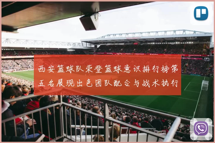 西安篮球队荣登篮球意识排行榜第五名展现出色团队配合与战术执行力