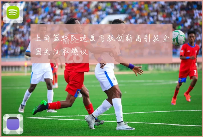 上海篮球队速度飞跃创新高引发全国关注和热议