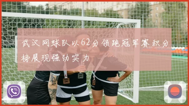 武汉网球队以62分领跑冠军赛积分榜展现强劲实力