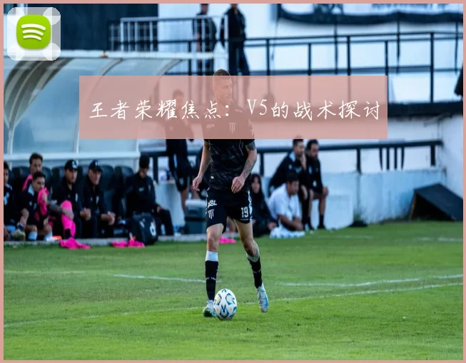 王者荣耀焦点：V5的战术探讨
