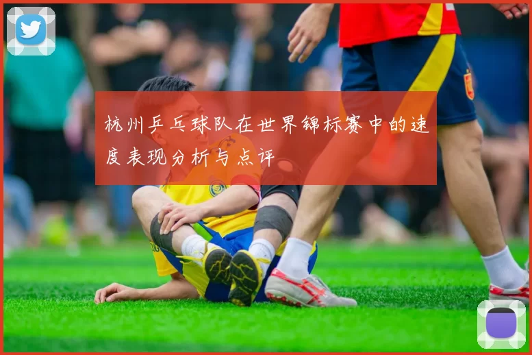 杭州乒乓球队在世界锦标赛中的速度表现分析与点评