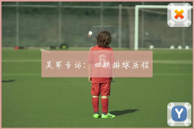 吴军专访：回顾排球历程